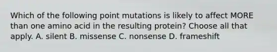 Which of the following point mutations is likely to affect MORE than one amino acid in the resulting protein? Choose all that apply. A. silent B. missense C. nonsense D. frameshift