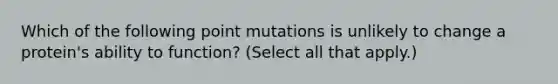 Which of the following point mutations is unlikely to change a protein's ability to function? (Select all that apply.)