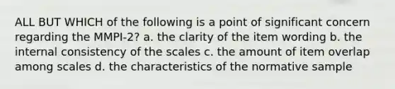 ALL BUT WHICH of the following is a point of significant concern regarding the MMPI-2? a. the clarity of the item wording b. the internal consistency of the scales c. the amount of item overlap among scales d. the characteristics of the normative sample