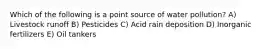 Which of the following is a point source of water pollution? A) Livestock runoff B) Pesticides C) Acid rain deposition D) Inorganic fertilizers E) Oil tankers