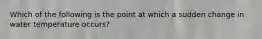 Which of the following is the point at which a sudden change in water temperature occurs?