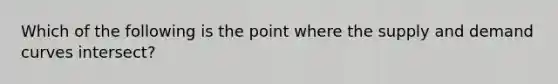 Which of the following is the point where the supply and demand curves intersect?