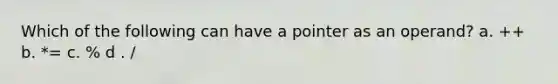 Which of the following can have a pointer as an operand? a. ++ b. *= c. % d . /