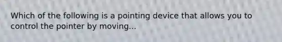 Which of the following is a pointing device that allows you to control the pointer by moving...