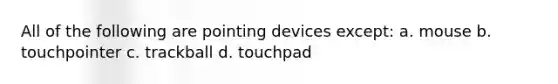 All of the following are pointing devices except: a. mouse b. touchpointer c. trackball d. touchpad