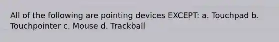 All of the following are pointing devices EXCEPT: a. Touchpad b. Touchpointer c. Mouse d. Trackball