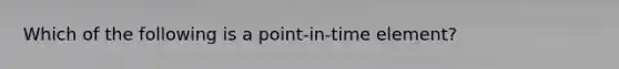 Which of the following is a point-in-time element?