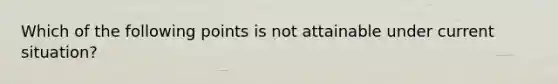 Which of the following points is not attainable under current situation?