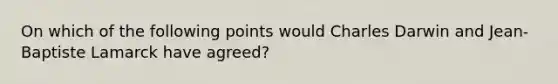 On which of the following points would Charles Darwin and Jean-Baptiste Lamarck have agreed?