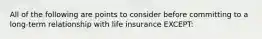 All of the following are points to consider before committing to a long-term relationship with life insurance EXCEPT: