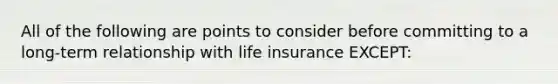 All of the following are points to consider before committing to a long-term relationship with life insurance EXCEPT: