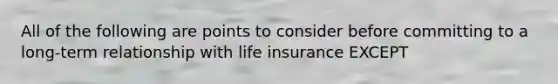 All of the following are points to consider before committing to a long-term relationship with life insurance EXCEPT