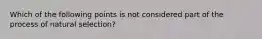 Which of the following points is not considered part of the process of natural selection?