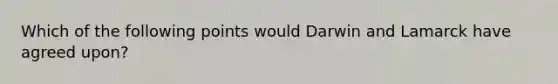 Which of the following points would Darwin and Lamarck have agreed upon?