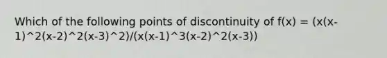 Which of the following points of discontinuity of f(x) = (x(x-1)^2(x-2)^2(x-3)^2)/(x(x-1)^3(x-2)^2(x-3))