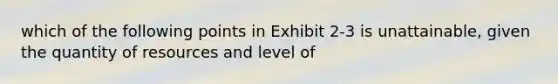 which of the following points in Exhibit 2-3 is unattainable, given the quantity of resources and level of