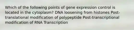 Which of the following points of gene expression control is located in the cytoplasm? DNA loosening from histones Post-translational modification of polypeptide Post-transcriptional modification of RNA Transcription