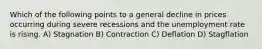 Which of the following points to a general decline in prices occurring during severe recessions and the unemployment rate is rising. A) Stagnation B) Contraction C) Deflation D) Stagflation