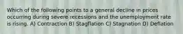 Which of the following points to a general decline in prices occurring during severe recessions and the unemployment rate is rising. A) Contraction B) Stagflation C) Stagnation D) Deflation