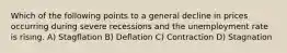 Which of the following points to a general decline in prices occurring during severe recessions and the unemployment rate is rising. A) Stagflation B) Deflation C) Contraction D) Stagnation