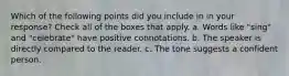 Which of the following points did you include in in your response? Check all of the boxes that apply. a. Words like "sing" and "celebrate" have positive connotations. b. The speaker is directly compared to the reader. c. The tone suggests a confident person.