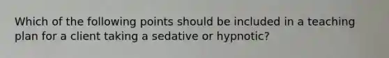 Which of the following points should be included in a teaching plan for a client taking a sedative or hypnotic?