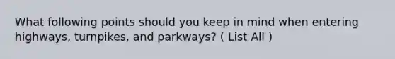 What following points should you keep in mind when entering highways, turnpikes, and parkways? ( List All )