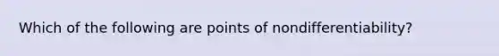 Which of the following are points of nondifferentiability?