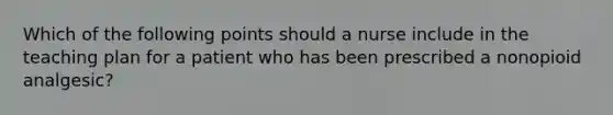 Which of the following points should a nurse include in the teaching plan for a patient who has been prescribed a nonopioid analgesic?