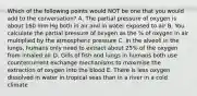 Which of the following points would NOT be one that you would add to the conversation? A. The partial pressure of oxygen is about 160 mm Hg both in air and in water exposed to air B. You calculate the partial pressure of oxygen as the % of oxygen in air multiplied by the atmospheric pressure C. In the alveoli in the lungs, humans only need to extract about 25% of the oxygen from inhaled air D. Gills of fish and lungs in humans both use countercurrent exchange mechanisms to maximise the extraction of oxygen into the blood E. There is less oxygen dissolved in water in tropical seas than in a river in a cold climate