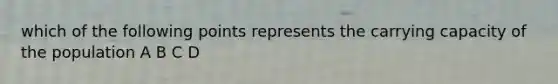 which of the following points represents the carrying capacity of the population A B C D