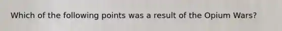 Which of the following points was a result of the Opium Wars?