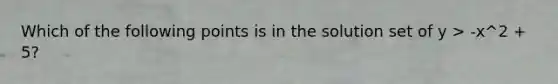 Which of the following points is in the solution set of y > -x^2 + 5?
