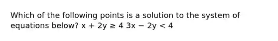 Which of the following points is a solution to the system of equations below? x + 2y ≥ 4 3x − 2y < 4