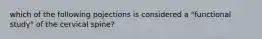 which of the following pojections is considered a "functional study" of the cervical spine?