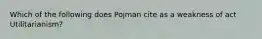 Which of the following does Pojman cite as a weakness of act Utilitarianism?