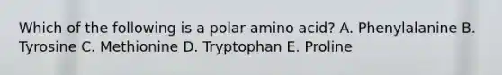 Which of the following is a polar amino acid? A. Phenylalanine B. Tyrosine C. Methionine D. Tryptophan E. Proline
