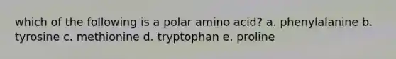 which of the following is a polar amino acid? a. phenylalanine b. tyrosine c. methionine d. tryptophan e. proline