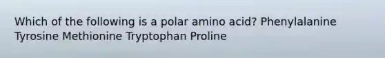 Which of the following is a polar amino acid? Phenylalanine Tyrosine Methionine Tryptophan Proline