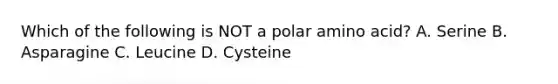 Which of the following is NOT a polar amino acid? A. Serine B. Asparagine C. Leucine D. Cysteine