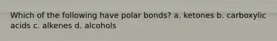 Which of the following have polar bonds? a. ketones b. carboxylic acids c. alkenes d. alcohols