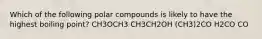 Which of the following polar compounds is likely to have the highest boiling point? CH3OCH3 CH3CH2OH (CH3)2CO H2CO CO