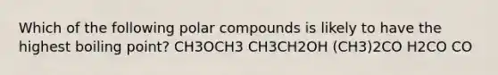 Which of the following polar compounds is likely to have the highest boiling point? CH3OCH3 CH3CH2OH (CH3)2CO H2CO CO