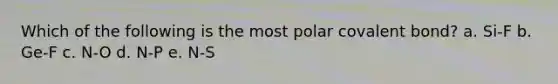 Which of the following is the most polar covalent bond? a. Si-F b. Ge-F c. N-O d. N-P e. N-S