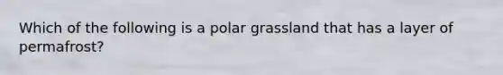 Which of the following is a polar grassland that has a layer of permafrost?