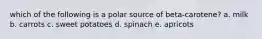 which of the following is a polar source of beta-carotene? a. milk b. carrots c. sweet potatoes d. spinach e. apricots