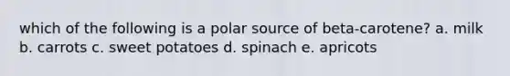 which of the following is a polar source of beta-carotene? a. milk b. carrots c. sweet potatoes d. spinach e. apricots