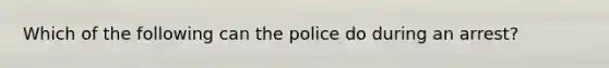 Which of the following can the police do during an arrest?​