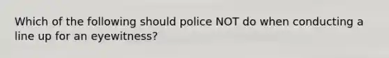 Which of the following should police NOT do when conducting a line up for an eyewitness?