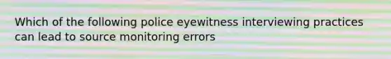 Which of the following police eyewitness interviewing practices can lead to source monitoring errors